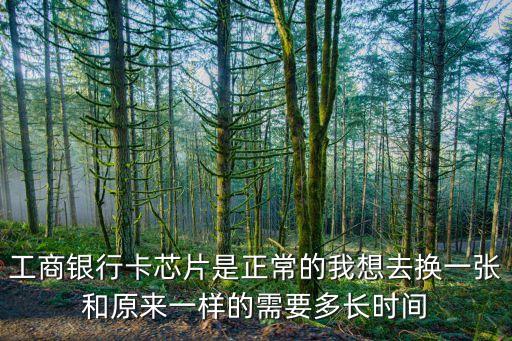 工行換芯片卡多少時間，手機銀行損卡換卡不換號多少個工作日