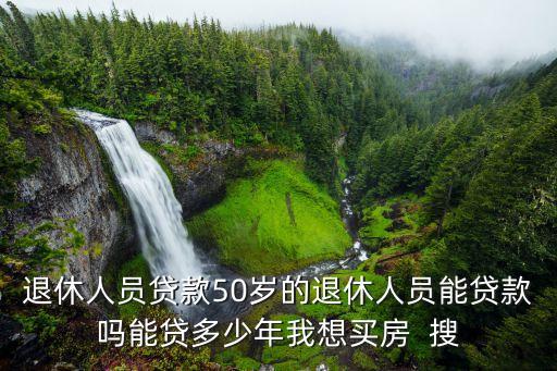 養(yǎng)老金做抵押能貸多少年，退休人員貸款50歲的退休人員能貸款嗎能貸多少年我想買(mǎi)房  搜