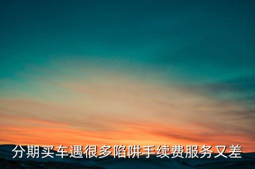 分期買車遇很多陷阱手續(xù)費(fèi)服務(wù)又差