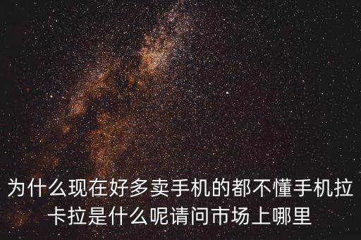 為什么現(xiàn)在好多賣手機(jī)的都不懂手機(jī)拉卡拉是什么呢請問市場上哪里