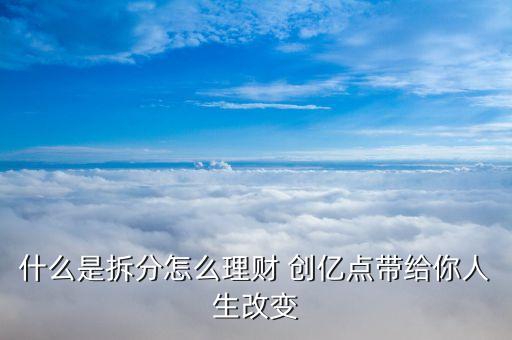 什么是拆分怎么理財(cái) 創(chuàng)億點(diǎn)帶給你人生改變