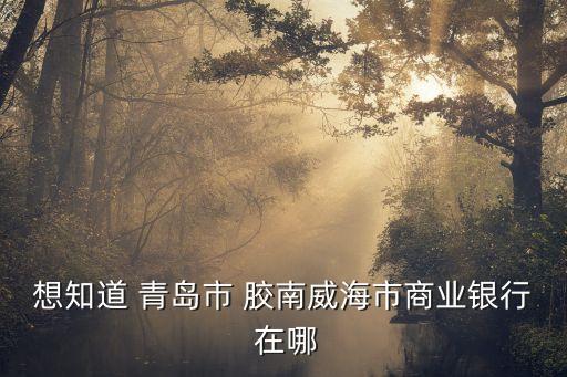 想知道 青島市 膠南威海市商業(yè)銀行 在哪