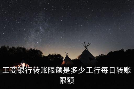工商銀行轉(zhuǎn)賬限額是多少工行每日轉(zhuǎn)賬限額