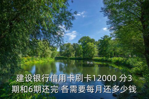 建設(shè)銀行信用卡刷卡12000 分3期和6期還完 各需要每月還多少錢