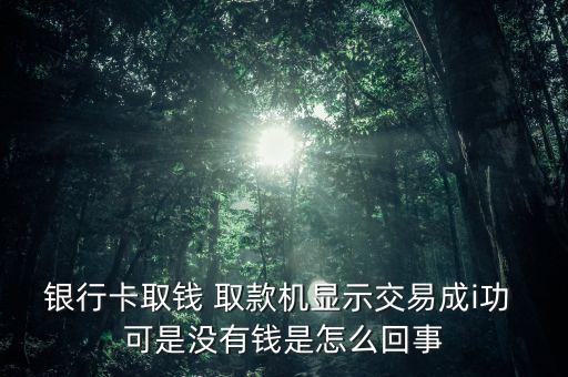 銀行卡取錢 取款機(jī)顯示交易成i功 可是沒有錢是怎么回事