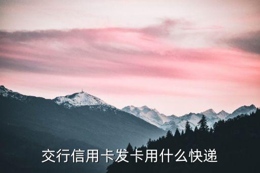 信用卡什么快遞，交行信用卡發(fā)卡用什么快遞
