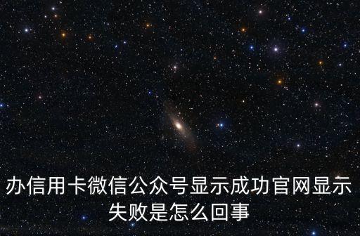 辦信用卡微信公眾號顯示成功官網(wǎng)顯示失敗是怎么回事