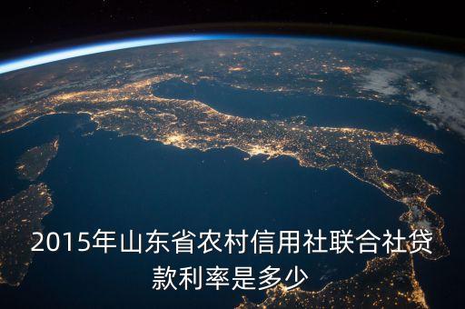 2015年山東省農(nóng)村信用社聯(lián)合社貸款利率是多少