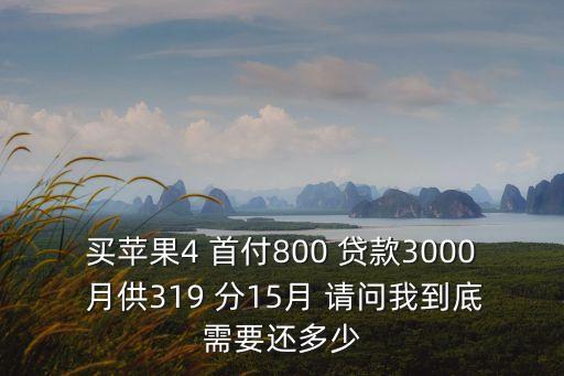 買(mǎi)蘋(píng)果4 首付800 貸款3000 月供319 分15月 請(qǐng)問(wèn)我到底需要還多少