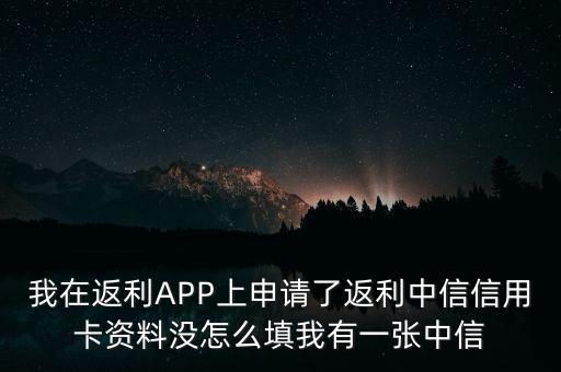 我在返利APP上申請(qǐng)了返利中信信用卡資料沒(méi)怎么填我有一張中信