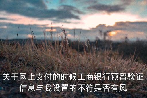 關(guān)于網(wǎng)上支付的時(shí)候工商銀行預(yù)留驗(yàn)證信息與我設(shè)置的不符是否有風(fēng)