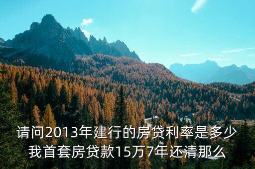 請(qǐng)問(wèn)2013年建行的房貸利率是多少我首套房貸款15萬(wàn)7年還清那么