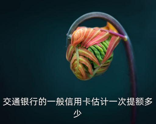 交行信用卡網上提額度是多少錢，交通銀行的一般信用卡估計一次提額多少