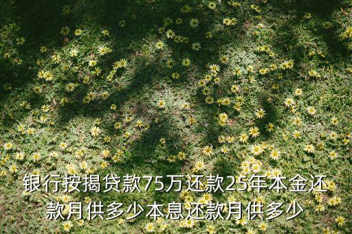 75萬(wàn)的房貸月供多少，銀行按揭貸款75萬(wàn)還款25年本金還款月供多少本息還款月供多少