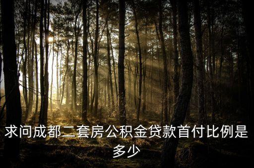 成都二套公積金首付比例是多少錢，求問成都二套房公積金貸款首付比例是多少