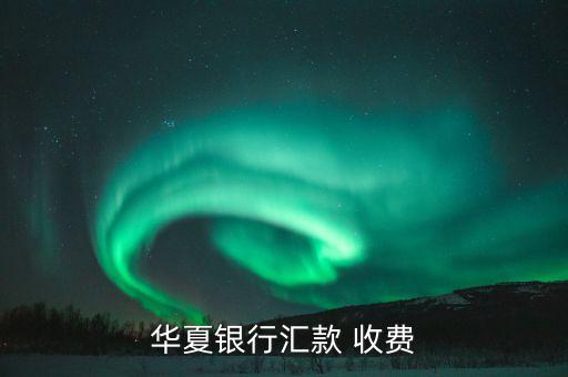 華夏銀行匯款 收費(fèi)