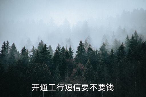 工行開通短信提醒多少錢，開通工行短信要不要錢