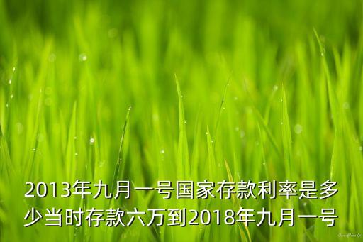 2013年九月一號國家存款利率是多少當(dāng)時存款六萬到2018年九月一號
