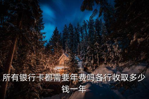 所有銀行卡都需要年費嗎各行收取多少錢一年