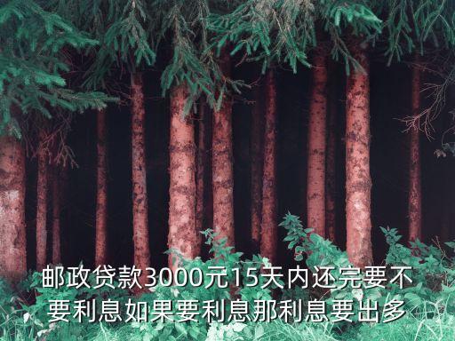 郵政貸款3000元15天內(nèi)還完要不要利息如果要利息那利息要出多