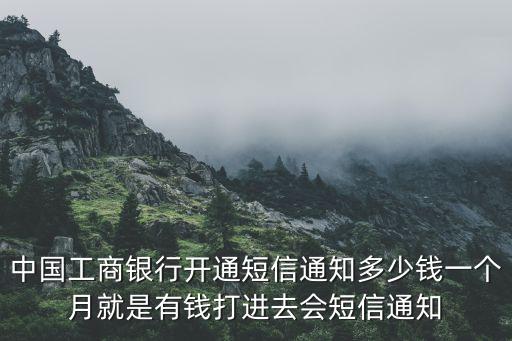 中國(guó)工商銀行開通短信通知多少錢一個(gè)月就是有錢打進(jìn)去會(huì)短信通知
