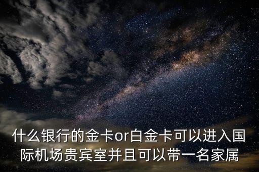 什么銀行的金卡or白金卡可以進(jìn)入國際機(jī)場(chǎng)貴賓室并且可以帶一名家屬