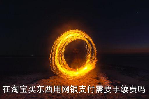 在淘寶買東西用網(wǎng)銀支付需要手續(xù)費(fèi)嗎