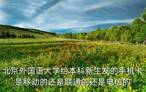 北京外國(guó)語(yǔ)大學(xué)給本科新生發(fā)的手機(jī)卡是移動(dòng)的還是聯(lián)通的還是電信的