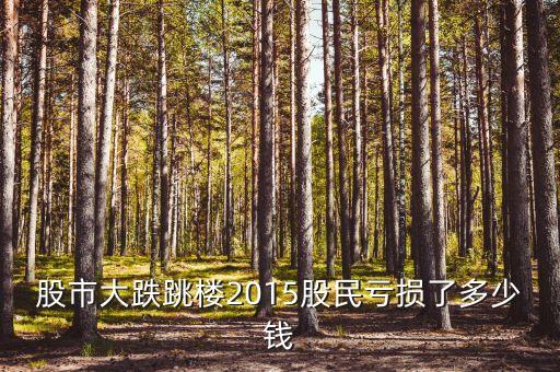 2015股票輸了有多少人，股市大跌跳樓2015股民虧損了多少錢