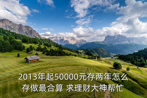 2013年起50000元存兩年怎么存做最合算 求理財(cái)大神幫忙