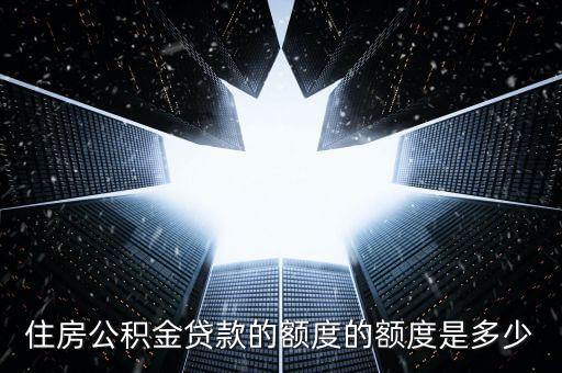 銀行公積金額度是多少錢，住房公積金貸款的額度的額度是多少