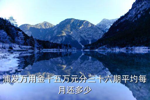 浦發(fā)15萬用金利息多少錢，浦發(fā)銀行信用卡萬用金利息怎么算