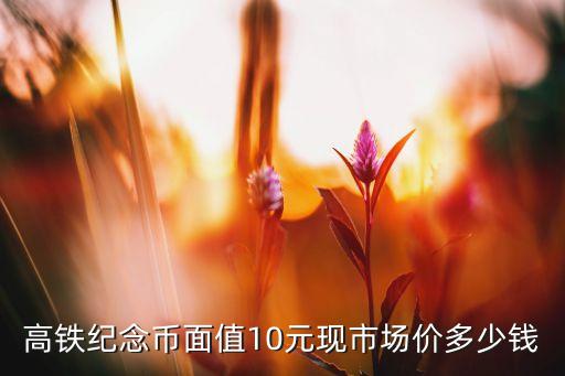 高鐵紀(jì)念幣面值10元現(xiàn)市場價多少錢