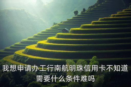 我想申請(qǐng)辦工行南航明珠信用卡不知道需要什么條件難嗎
