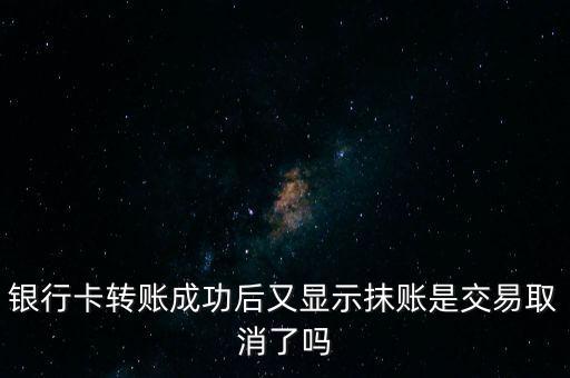 銀行卡轉(zhuǎn)賬成功后又顯示抹賬是交易取消了嗎