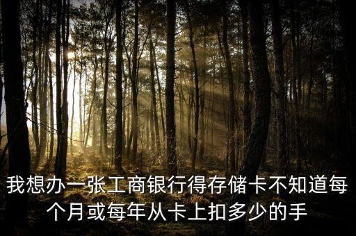 我想辦一張工商銀行得存儲卡不知道每個月或每年從卡上扣多少的手
