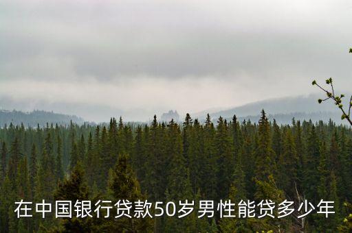 在中國(guó)銀行貸款50歲男性能貸多少年