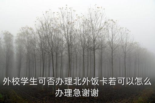 外校學(xué)生可否辦理北外飯卡若可以怎么辦理急謝謝