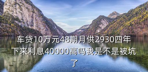 車貸10萬元48期月供2930四年下來利息40000高嗎我是不是被坑了