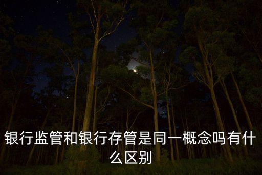 銀行監(jiān)管和銀行存管是同一概念嗎有什么區(qū)別