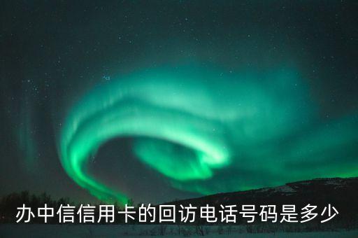 辦中信信用卡的回訪電話號(hào)碼是多少