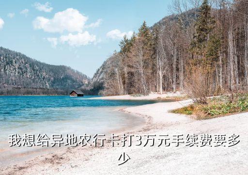 我想給異地農(nóng)行卡打3萬(wàn)元手續(xù)費(fèi)要多少