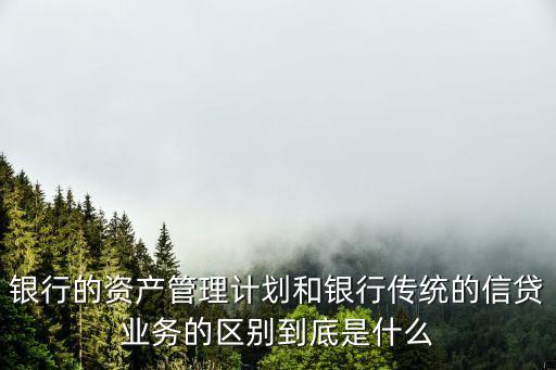 銀行的資產(chǎn)管理計劃和銀行傳統(tǒng)的信貸業(yè)務(wù)的區(qū)別到底是什么