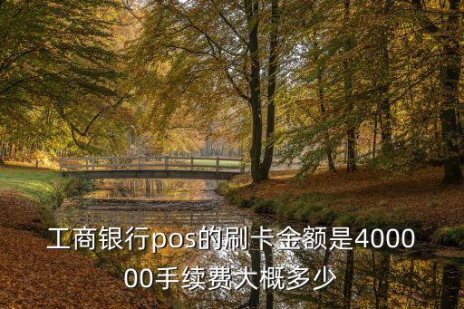工商銀行pos的刷卡金額是400000手續(xù)費(fèi)大概多少