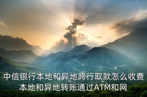 中信銀行本地和異地跨行取款怎么收費(fèi)本地和異地轉(zhuǎn)賬通過(guò)ATM和網(wǎng)