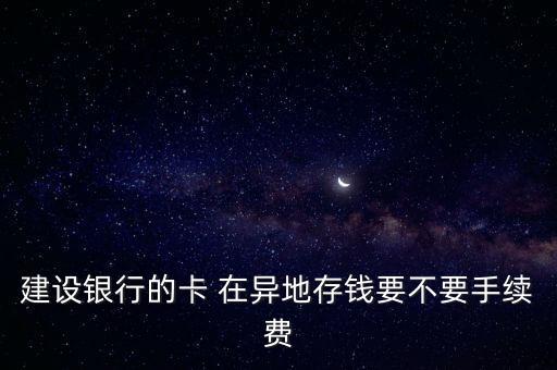 建設銀行的卡 在異地存錢要不要手續(xù)費