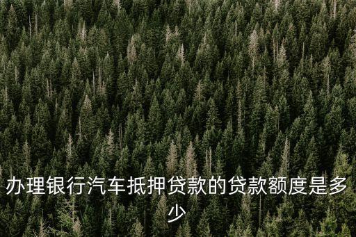 車(chē)能貸多少，辦理銀行汽車(chē)抵押貸款的貸款額度是多少