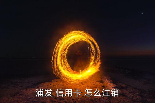 浦發(fā)銷卡需要什么，怎樣注銷浦發(fā)信用卡