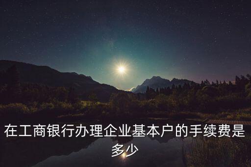 在工商銀行辦理企業(yè)基本戶的手續(xù)費是多少