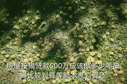 房屋按揭貸款500萬應該做多少年按揭比較劃算等額本息劃算還
